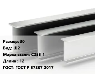 Двутавровая балка 30 Ш2 С255-1 L=12 ГОСТ: ГОСТ Р 57837-2017